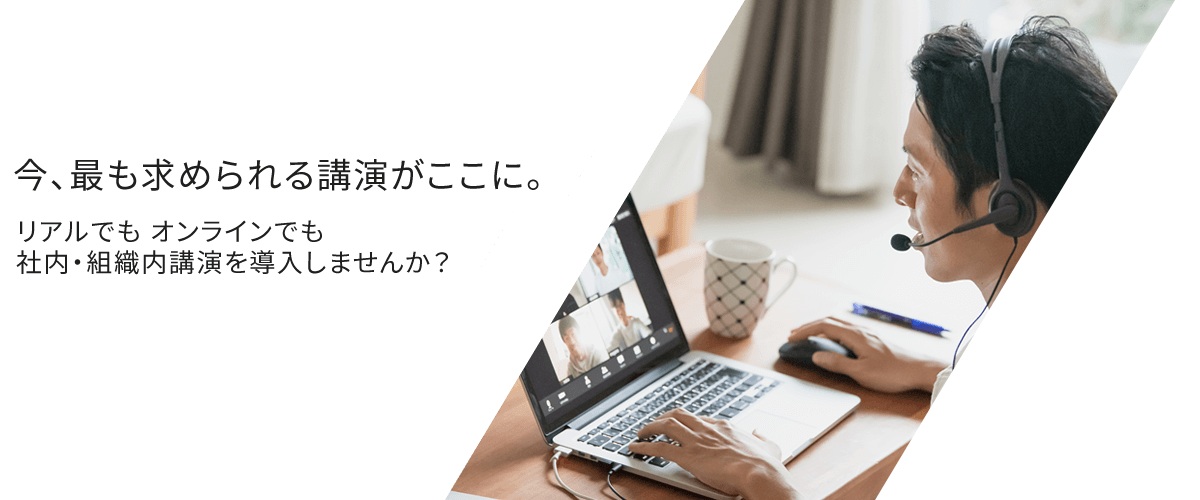 今、最も求められる講演がここに。リアルでもオンラインでも社内・組織内講演を導入しませんか？